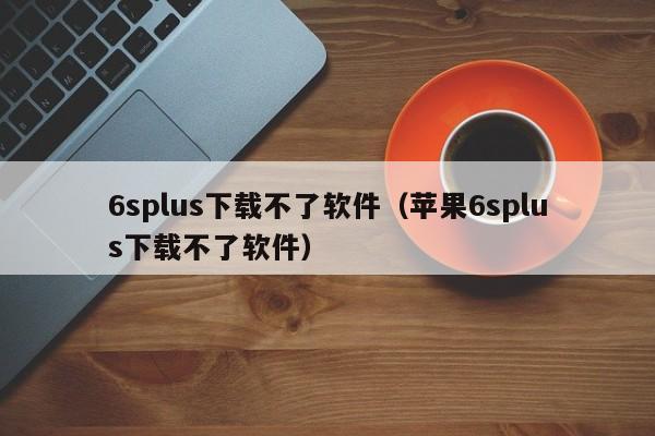 6splus下载不了软件（苹果6splus下载不了软件）
