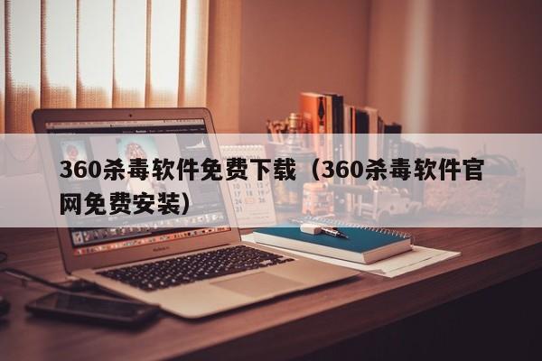 360杀毒软件免费下载（360杀毒软件官网免费安装）