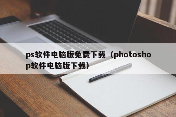 ps软件电脑版免费下载（photoshop软件电脑版下载）