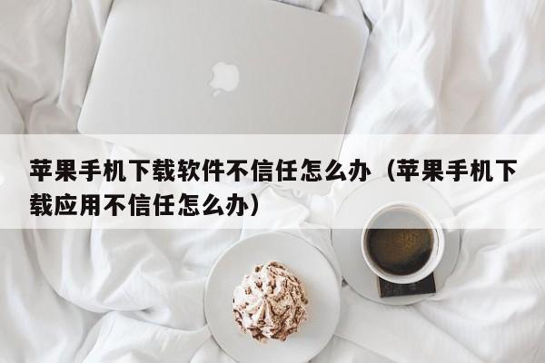苹果手机下载软件不信任怎么办（苹果手机下载应用不信任怎么办）