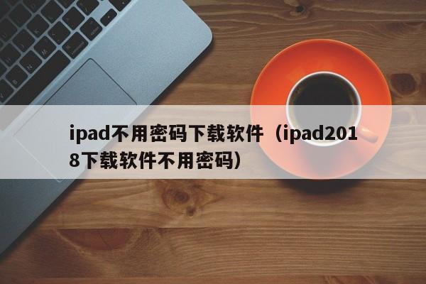 ipad不用密码下载软件（ipad2018下载软件不用密码）