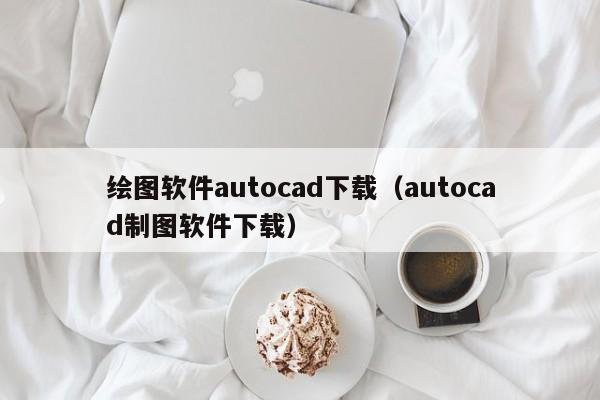 绘图软件autocad下载（autocad制图软件下载）