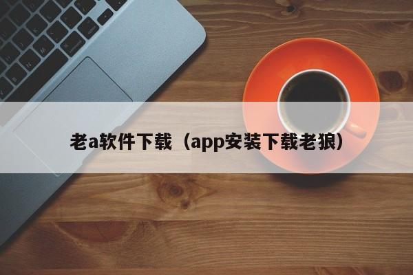 老a软件下载（app安装下载老狼）