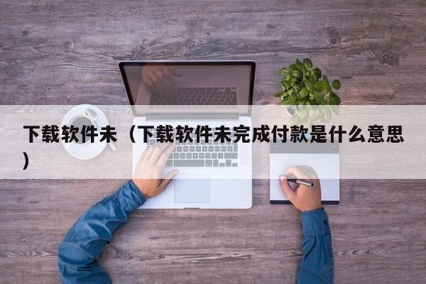 下载软件未（下载软件未完成付款是什么意思）