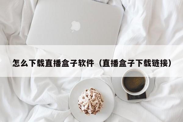 怎么下载直播盒子软件（直播盒子下载链接）