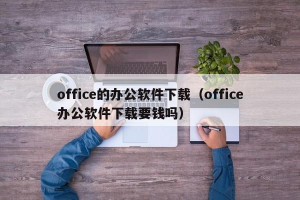 office的办公软件下载（office办公软件下载要钱吗）