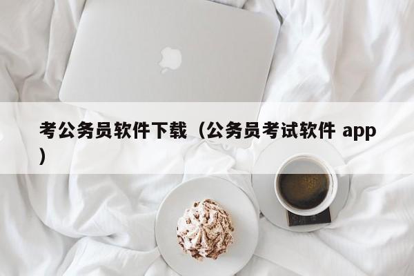 考公务员软件下载（公务员考试软件 app）