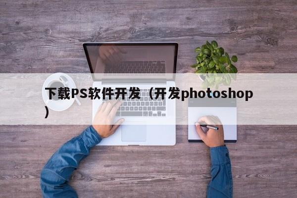 下载PS软件开发（开发photoshop）