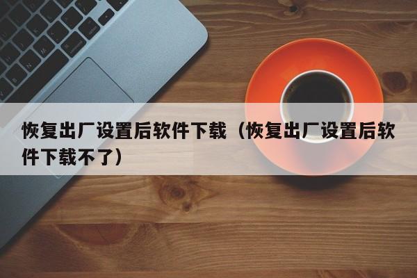 恢复出厂设置后软件下载（恢复出厂设置后软件下载不了）
