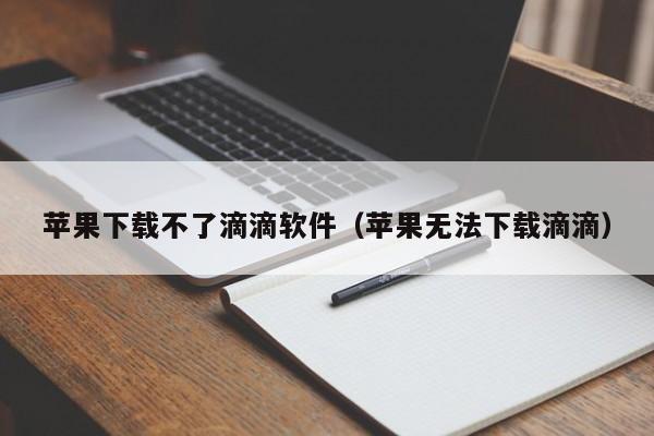 苹果下载不了滴滴软件（苹果无法下载滴滴）