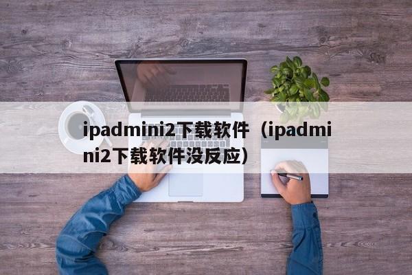 ipadmini2下载软件（ipadmini2下载软件没反应）