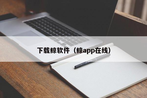 下载鲸软件（鲸app在线）