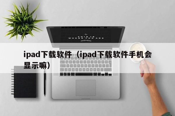 ipad下载软件（ipad下载软件手机会显示嘛）