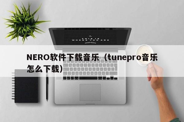NERO软件下载音乐（tunepro音乐怎么下载）