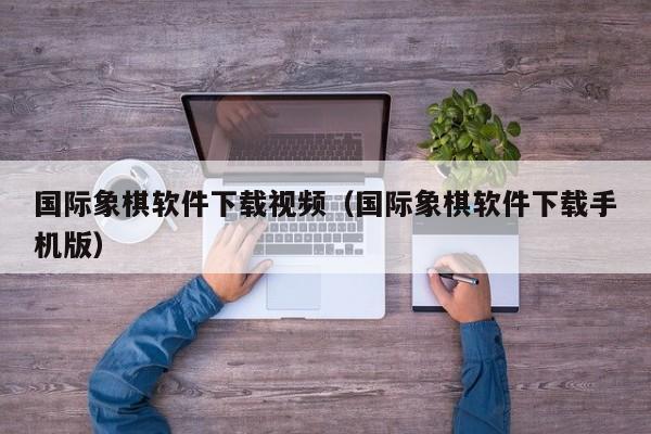 国际象棋软件下载视频（国际象棋软件下载手机版）