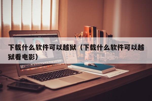 下载什么软件可以越狱（下载什么软件可以越狱看电影）