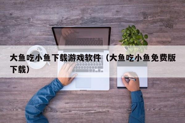 大鱼吃小鱼下载游戏软件（大鱼吃小鱼免费版下载）