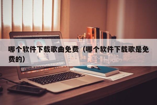哪个软件下载歌曲免费（哪个软件下载歌是免费的）