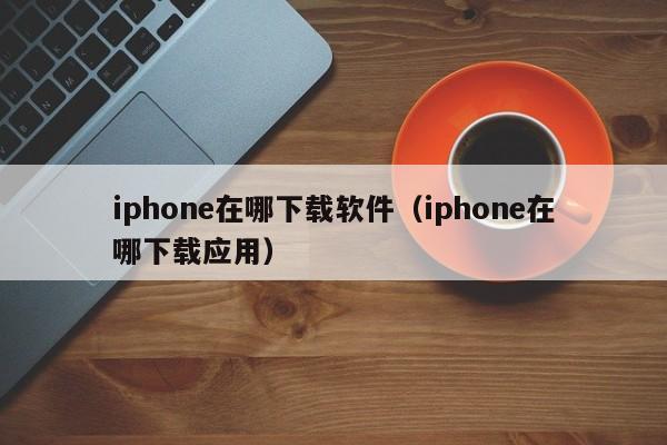 iphone在哪下载软件（iphone在哪下载应用）