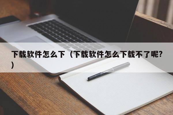 下载软件怎么下（下载软件怎么下载不了呢?）