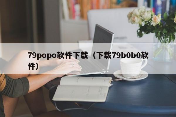 79popo软件下载（下载79b0b0软件）
