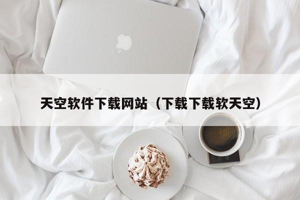 天空软件下载网站（下载下载软天空）