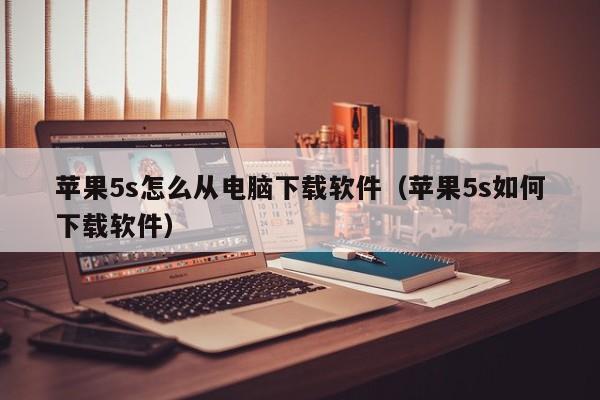 苹果5s怎么从电脑下载软件（苹果5s如何下载软件）