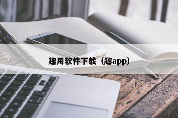 趣用软件下载（趣app）