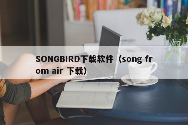 SONGBIRD下载软件（song from air 下载）