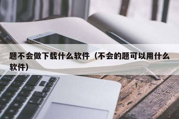 题不会做下载什么软件（不会的题可以用什么软件）