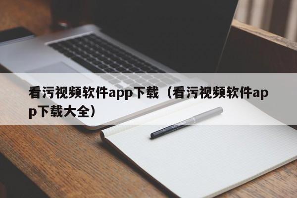 看污视频软件app下载（看污视频软件app下载大全）