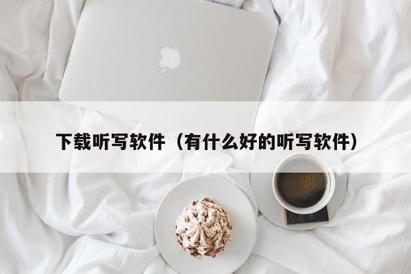 下载听写软件（有什么好的听写软件）