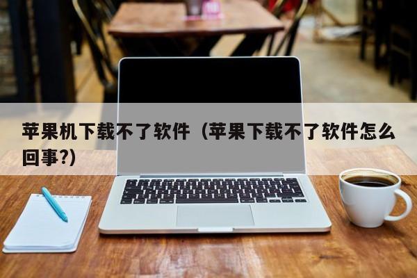 苹果机下载不了软件（苹果下载不了软件怎么回事?）