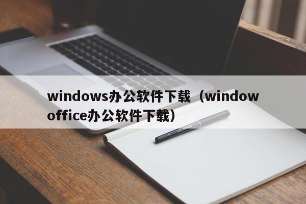 windows办公软件下载（windowoffice办公软件下载）