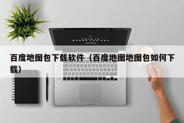 百度地图包下载软件（百度地图地图包如何下载）