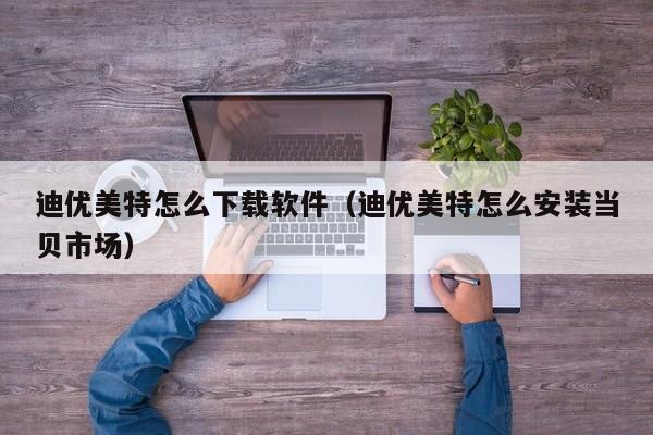迪优美特怎么下载软件（迪优美特怎么安装当贝市场）