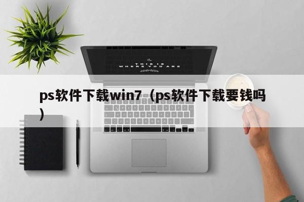ps软件下载win7（ps软件下载要钱吗）