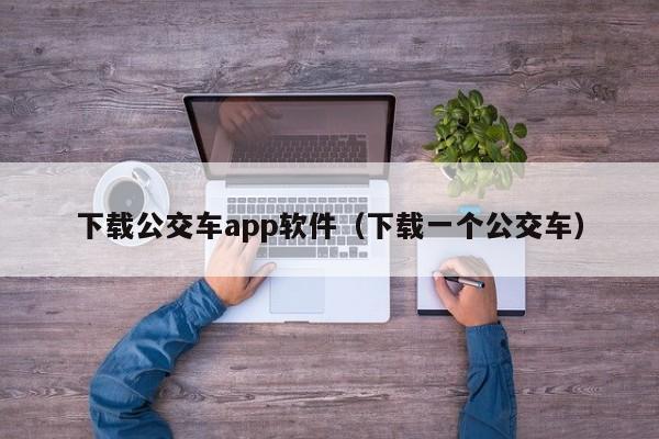 下载公交车app软件（下载一个公交车）