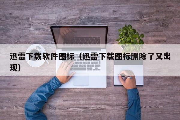 迅雷下载软件图标（迅雷下载图标删除了又出现）