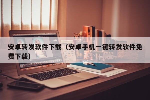 安卓转发软件下载（安卓手机一键转发软件免费下载）
