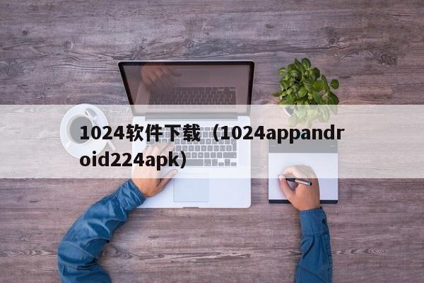 1024软件下载（1024appandroid224apk）