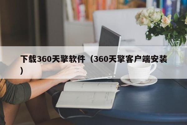 下载360天擎软件（360天擎客户端安装）