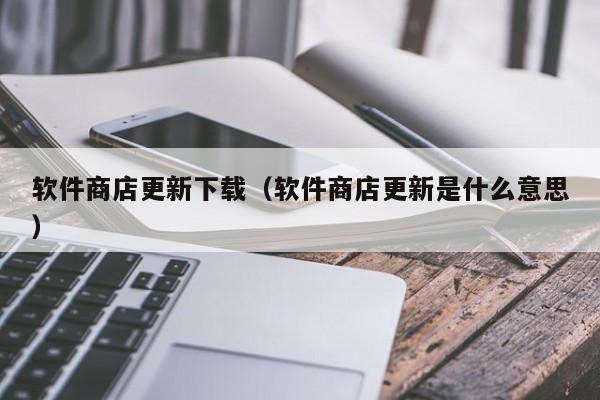 软件商店更新下载（软件商店更新是什么意思）
