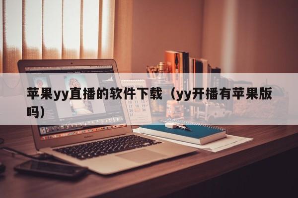 苹果yy直播的软件下载（yy开播有苹果版吗）
