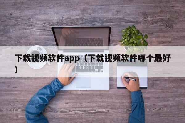 下载视频软件app（下载视频软件哪个最好）