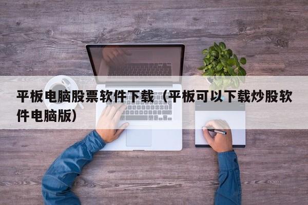 平板电脑股票软件下载（平板可以下载炒股软件电脑版）