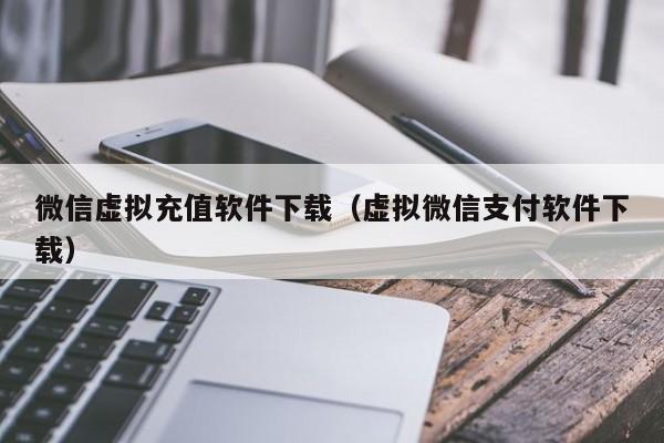 微信虚拟充值软件下载（虚拟微信支付软件下载）