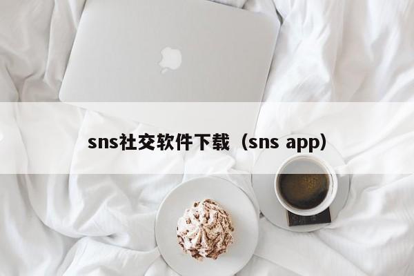 sns社交软件下载（sns app）