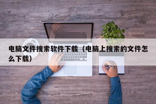 电脑文件搜索软件下载（电脑上搜索的文件怎么下载）
