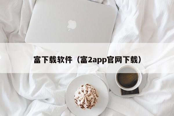 富下载软件（富2app官网下载）